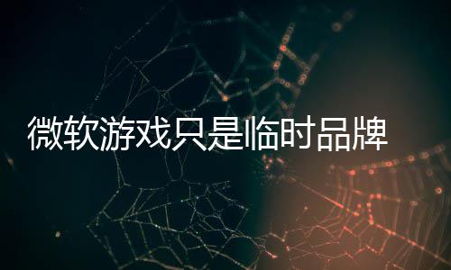 临时部架微软 内游戏构已品牌品牌只是回归