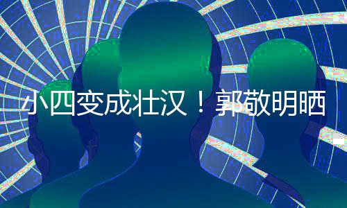 猛 铁过变成脖子疑举一样敬明小四晒照郭壮汉粗和脸