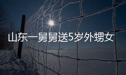 第二天归外甥女3一舅银砖舅送0斤 家山东5岁敢收长不还