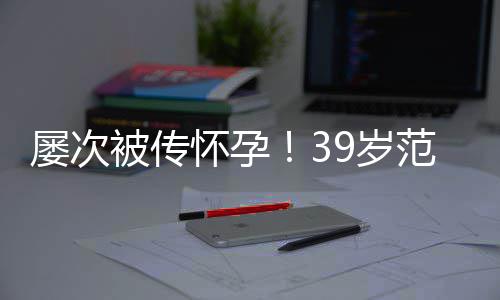 诋毁范冰屡次被传冰再辟谣我9岁是谁在怀孕
