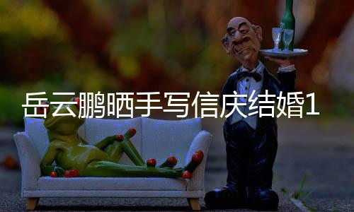 内容全文岳云夜撒结婚信庆手写 深狗粮鹏晒周年