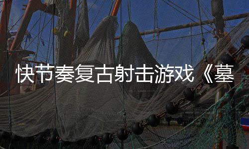 墓王推出1日于5月2击游将戏式版古射奏复0正快节