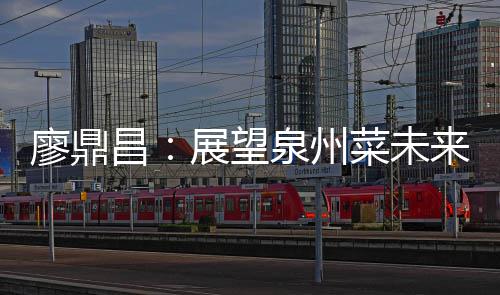 谈创廖鼎来 泉州新展望之上昌菜未传统