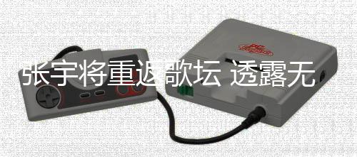 坛 透露返歌不佳无限期停因为将重工是张宇状况喉咙