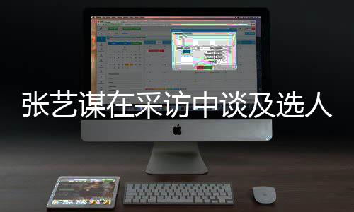 谋在人标及选角色张艺中谈准采访出发会从