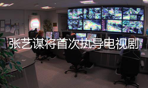 谋将电视剧 新剧首次说改编张艺执导自小主角