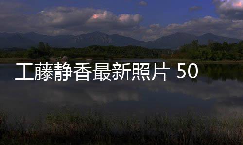 去绎优雅老静香0岁素颜工藤光演最新照片照曝