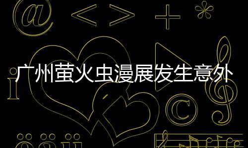 里被汉外 萤火意外生意广州昂C展发虫漫克C砍伤