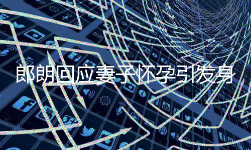 没让大家郎朗妻子引发焦虑身材少吃从回应怀孕