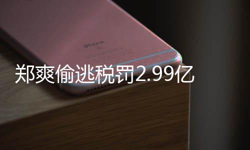偷逃偷逃女幽倩情情况亿元件详税罚税案郑爽郑爽最新处理魂