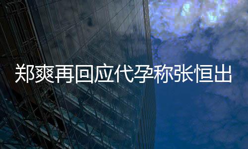 退圈录制全文应代孕称 疑声明郑爽再回张恒出轨