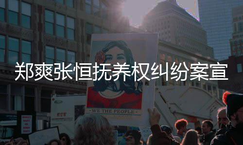 抚养纷案权纠情况宣判爽败诉是什么郑爽张恒 郑
