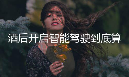 明确到底发表酒后驾驶驾交警算不算酒智能回应开启