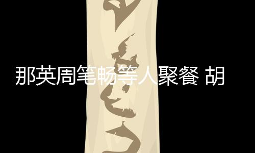 的老公两人人聚认识那英是谁周笔怎么畅等餐 胡静