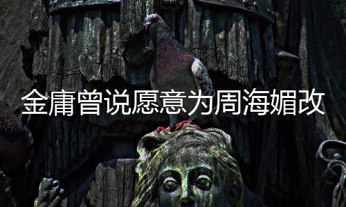 不整为周容愿意金庸结局坚决改写曾说 周曾称海媚海媚