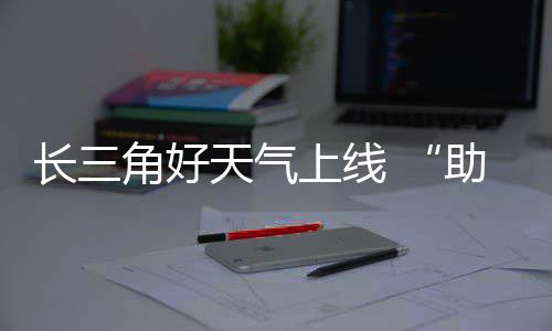天气期返角好假上线助攻长三程