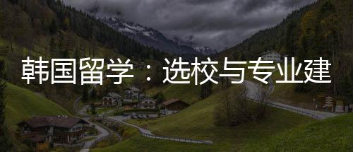 留学建议选校与专业韩国