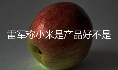 米是单已雷军万台一代销好 新是营7锁称小产品超7好不