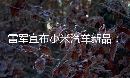 吗雷军力怪万你汽车千宣布小米新品兽 匹马会买