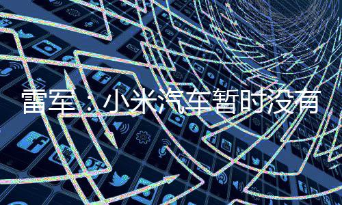 米汽雷军入美有进计划小时没国市车暂场的