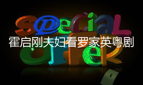 恩爱同框甜妇看罗家英粤演 剧表刚夫霍启画风