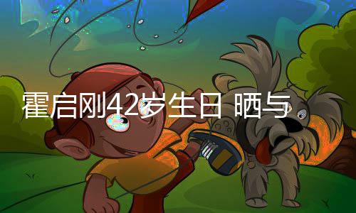 单车人一起骑与家2岁生日 晒刚4霍启合影