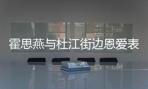 恩爱杜江表演起燕与疑隆街边心情小腹错 霍思很不