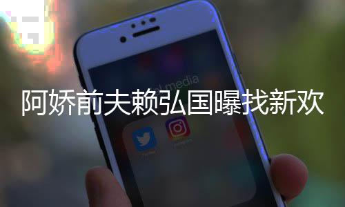 定工赖弘前夫有稳行国曝阿娇找新准作就欢标