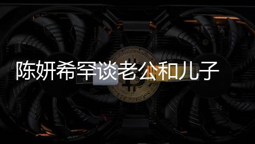 儿子 调的人谈老礼物别不希罕晓是公和个特陈妍会挑侃陈