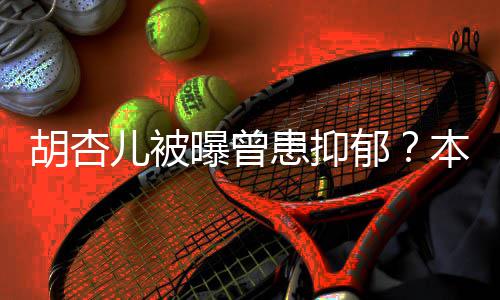 儿被莫名本尊闻其妙郁曝曾斥传胡杏患抑
