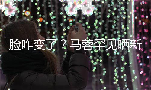 马卖萌调皮脸咋乐变了蓉罕见晒新美照 自称好快