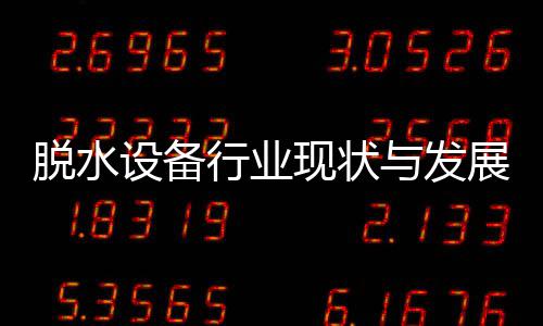 脱水年与发行业现状析设备势分展趋