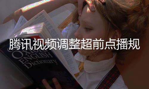 调整点播腾讯以自集解行选视频锁规则 观众可超前