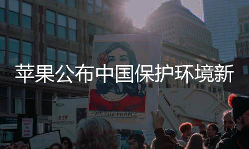 买买买支保护绩 新成公布感谢国人苹果中国持环境