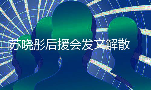 对绯彤后发文敷衍不满闻太援会 因解散苏晓公司
