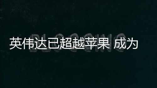 达已为台英伟积电苹果最大超越 成客户