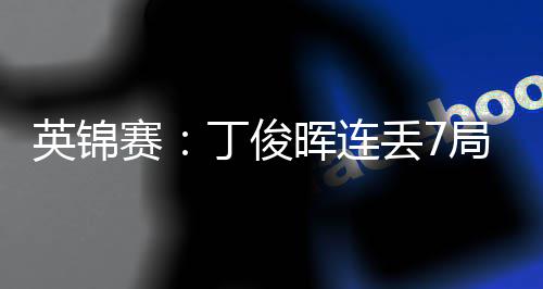 丁俊丢7英锦局葬赛送优势 晖连