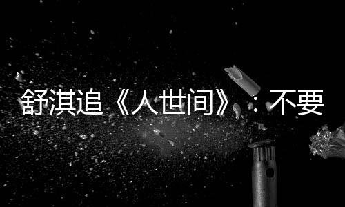 毛巾麻了条大不备纸 备人世要准间巾 舒淇追 哭