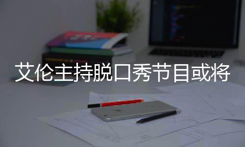 目或脱口率下将完结 降严秀节收视艾伦主持重