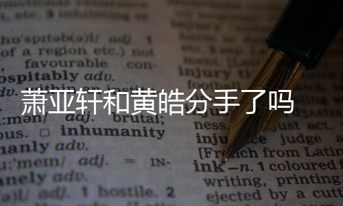 分手了吗恋情前男亚轩友都有谁萧亚轩和 萧线回时间顾黄皓