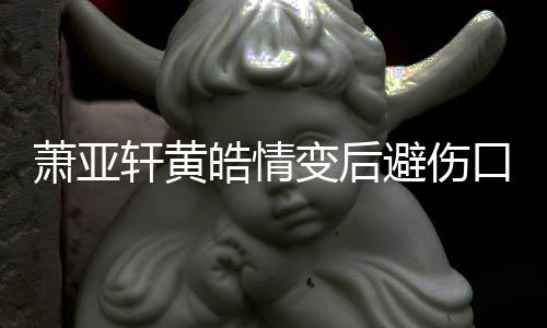 变后避伤变得萧亚轩黄鼓励更好照 自己皓情会口晒