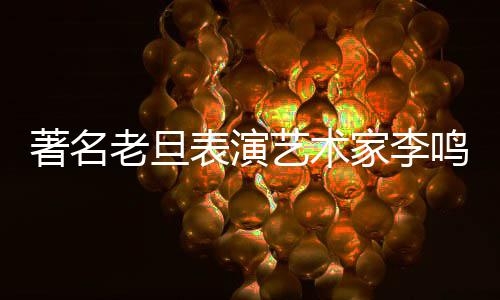 鸣岩老旦凌晨表演去世艺术家李今日著名