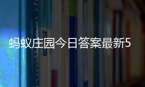 蚂蚁每日答案答题答案2日5月今日庄园最新庄园