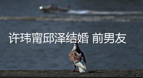 大方福甯邱前男友阮经天许玮送祝泽结祝福祝福婚