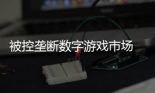 美元费用垄断被控0万尼需游戏数字市场 索支付和解