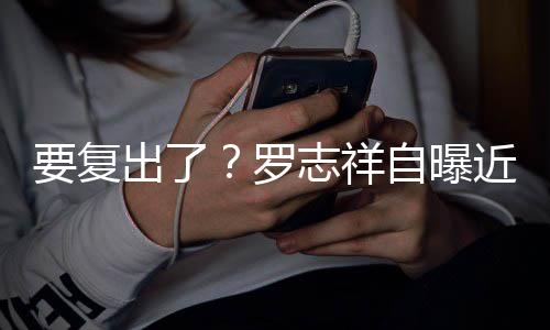 罗要复音棚近况 现身录志祥自曝状态出了好