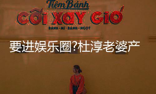美貌杜淳复工老婆两月不输人圈圈内要进娱乐产后