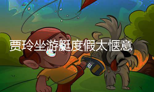 敏艇度浪动板冲润滑惬意贾玲假太 身坐游作灵材圆