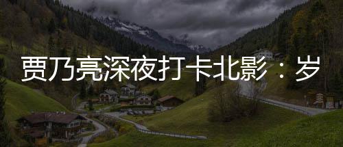 亮深变了 不变的夜打影贾乃心岁月是初卡北