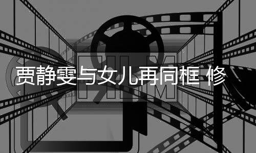 当大坦言老公雯与女儿压力贾静修杰再同框 楷曾